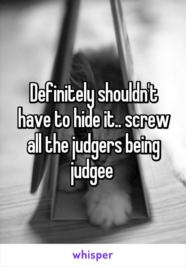 Definitely shouldn't have to hide it.. screw all the judgers being judgee 