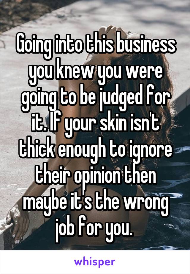 Going into this business you knew you were going to be judged for it. If your skin isn't thick enough to ignore their opinion then maybe it's the wrong job for you. 