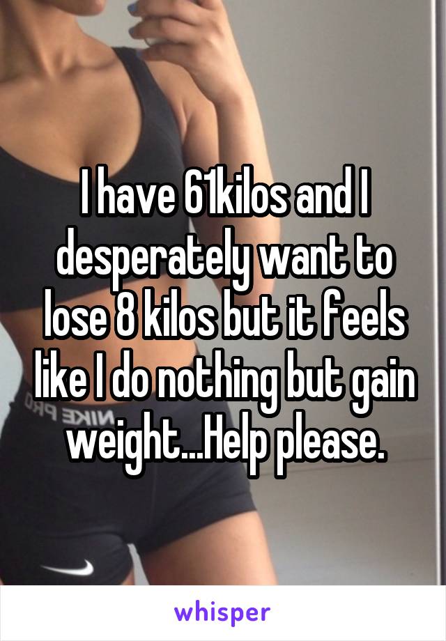 I have 61kilos and I desperately want to lose 8 kilos but it feels like I do nothing but gain weight...Help please.