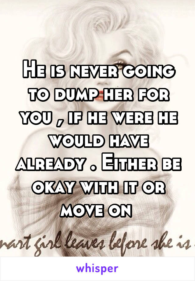 He is never going to dump her for you , if he were he would have already . Either be okay with it or move on 