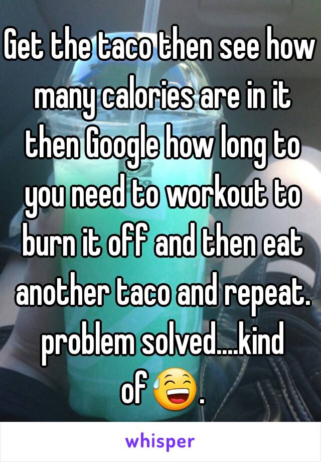 Get the taco then see how many calories are in it then Google how long to you need to workout to burn it off and then eat another taco and repeat. problem solved....kind of😅. 