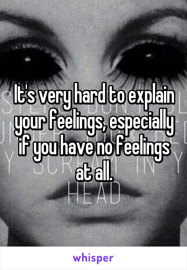 It's very hard to explain your feelings, especially if you have no feelings at all.