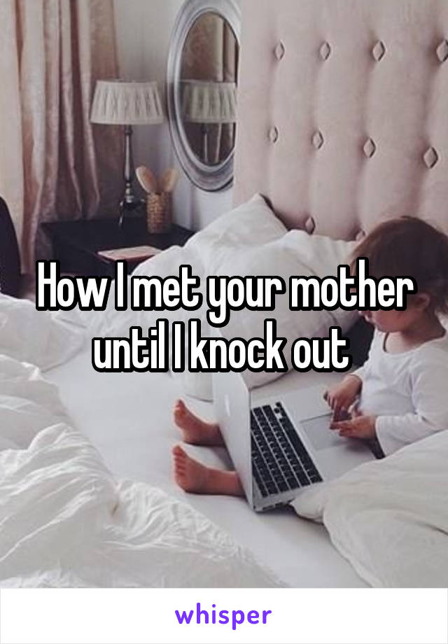 How I met your mother until I knock out 