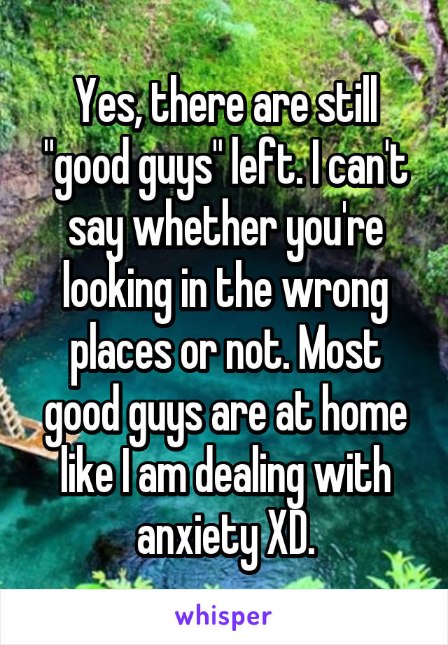 Yes, there are still "good guys" left. I can't say whether you're looking in the wrong places or not. Most good guys are at home like I am dealing with anxiety XD.