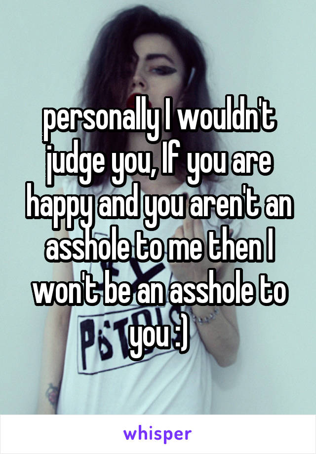 personally I wouldn't judge you, If you are happy and you aren't an asshole to me then I won't be an asshole to you :)