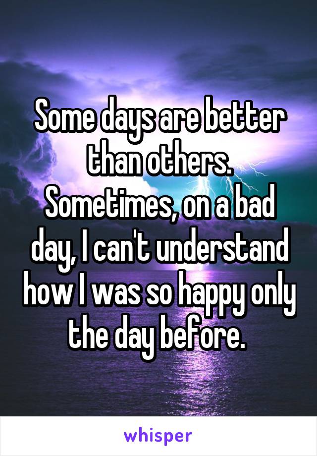 Some days are better than others. Sometimes, on a bad day, I can't understand how I was so happy only the day before. 