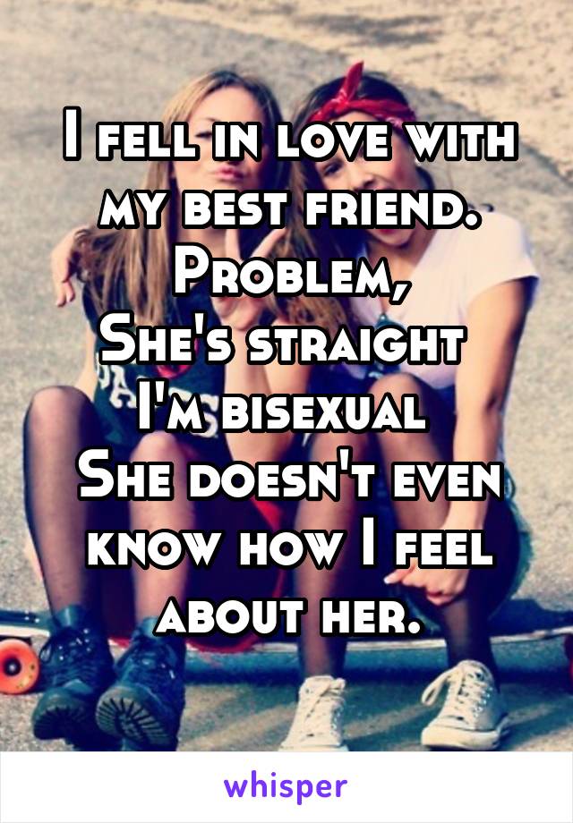 I fell in love with my best friend. Problem,
She's straight 
I'm bisexual 
She doesn't even know how I feel about her.
