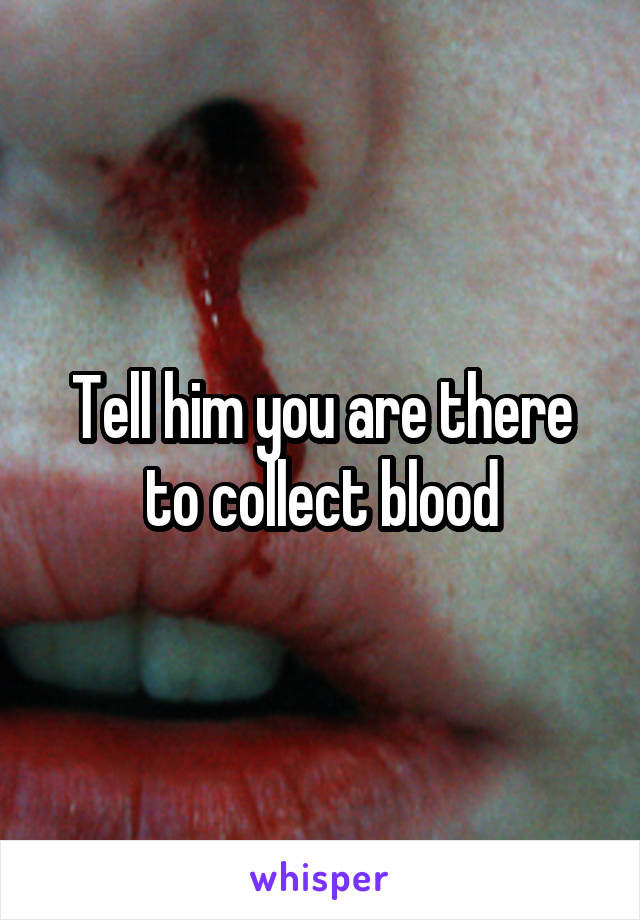 Tell him you are there to collect blood