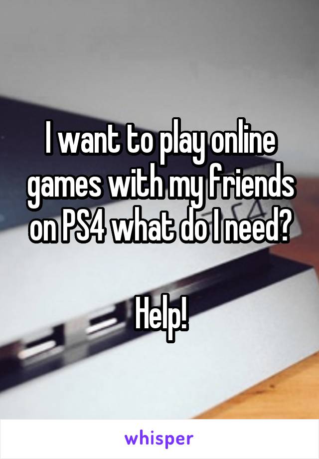 I want to play online games with my friends on PS4 what do I need?

Help!