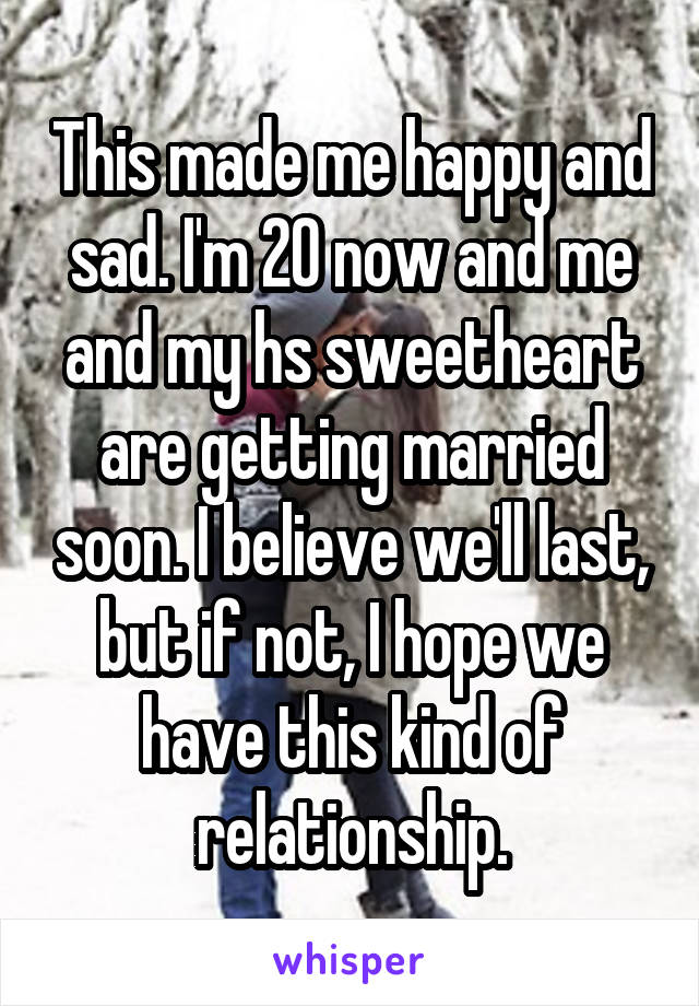 This made me happy and sad. I'm 20 now and me and my hs sweetheart are getting married soon. I believe we'll last, but if not, I hope we have this kind of relationship.