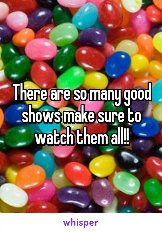 There are so many good shows make sure to watch them all!!