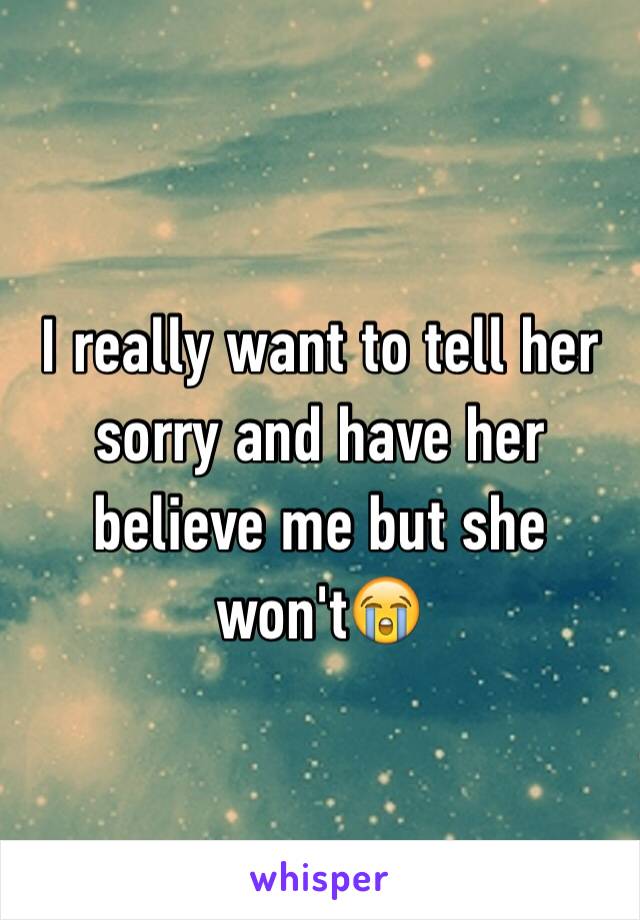 I really want to tell her sorry and have her believe me but she won't😭
