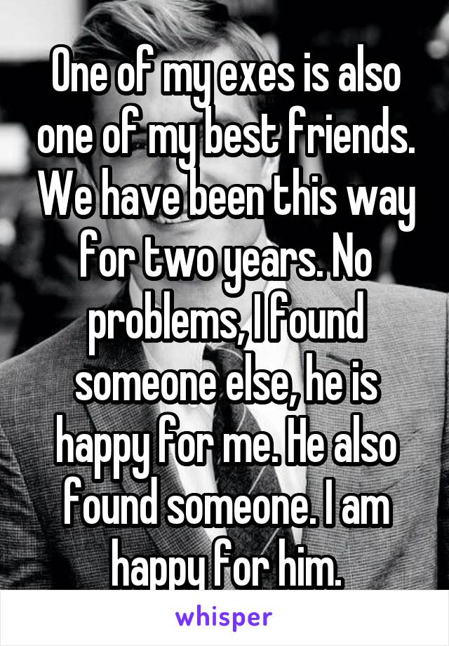 One of my exes is also one of my best friends. We have been this way for two years. No problems, I found someone else, he is happy for me. He also found someone. I am happy for him.