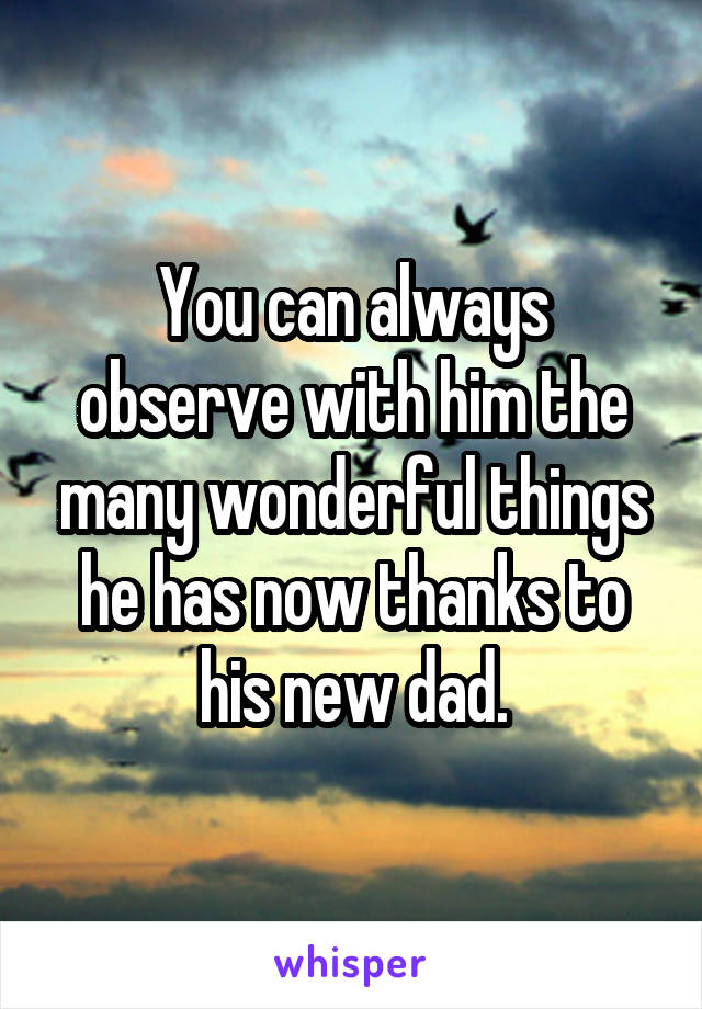 You can always observe with him the many wonderful things he has now thanks to his new dad.
