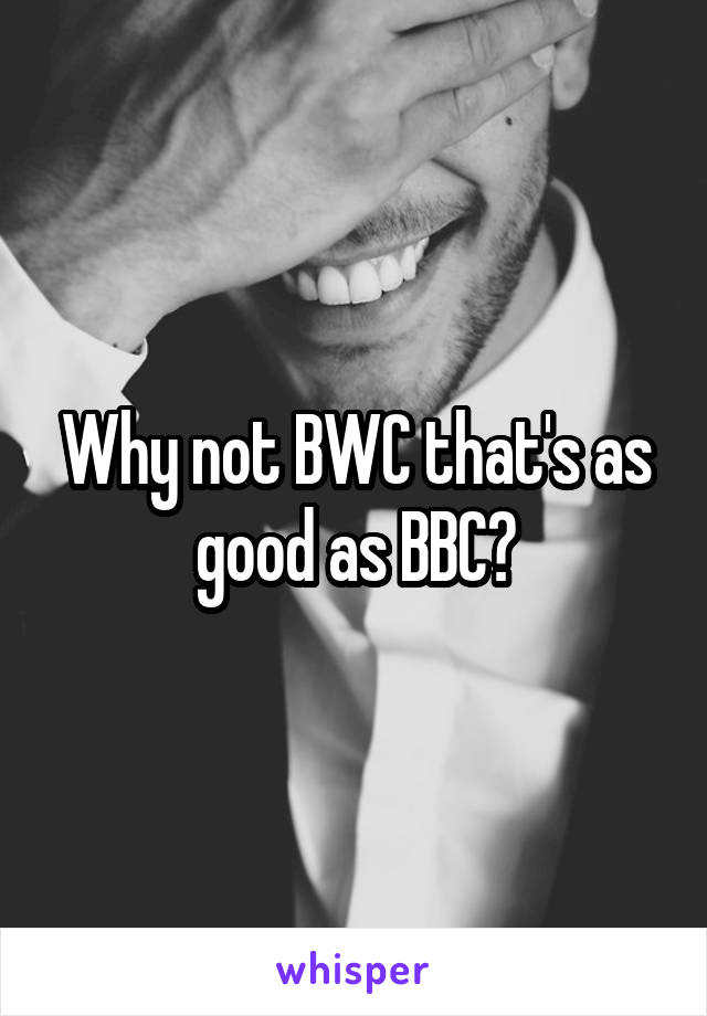 Why not BWC that's as good as BBC?