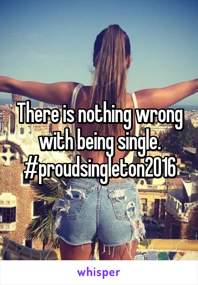 There is nothing wrong with being single. #proudsingleton2016