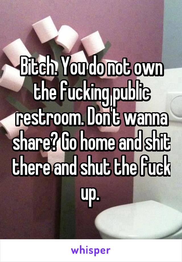 Bitch. You do not own the fucking public restroom. Don't wanna share? Go home and shit there and shut the fuck up. 