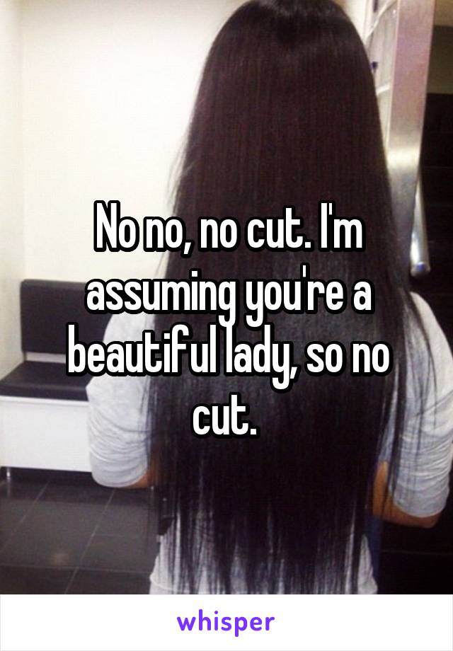 No no, no cut. I'm assuming you're a beautiful lady, so no cut. 