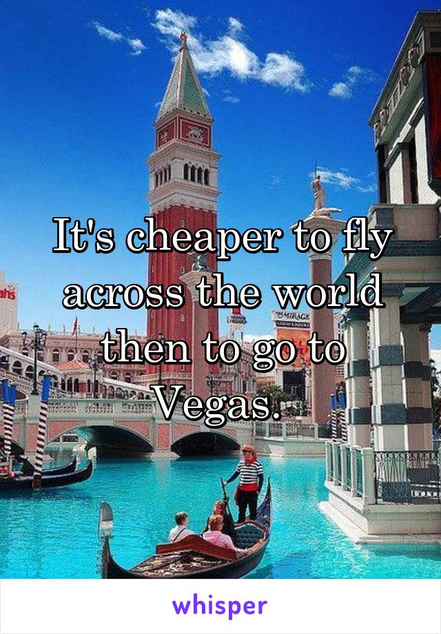 It's cheaper to fly across the world then to go to Vegas. 