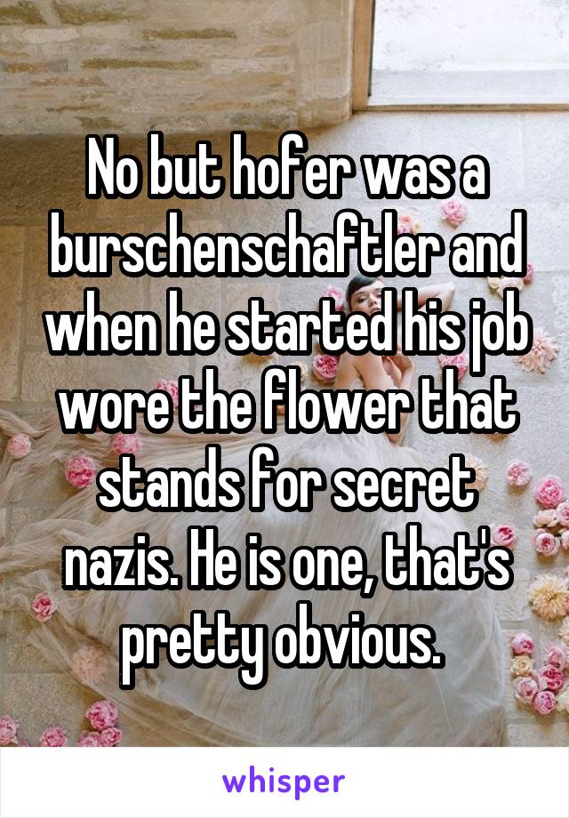 No but hofer was a burschenschaftler and when he started his job wore the flower that stands for secret nazis. He is one, that's pretty obvious. 