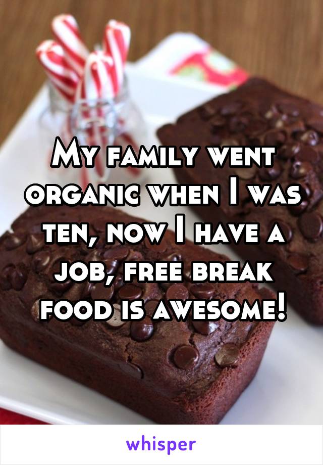 My family went organic when I was ten, now I have a job, free break food is awesome!
