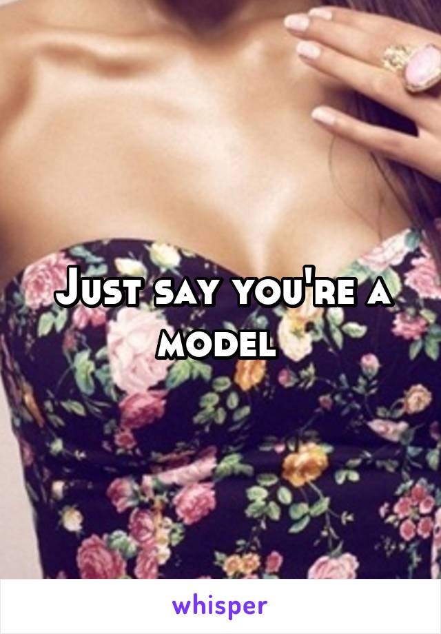Just say you're a model 