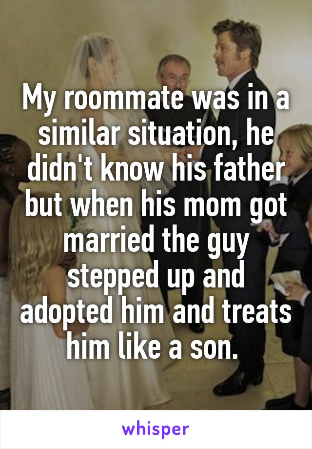 My roommate was in a similar situation, he didn't know his father but when his mom got married the guy stepped up and adopted him and treats him like a son. 