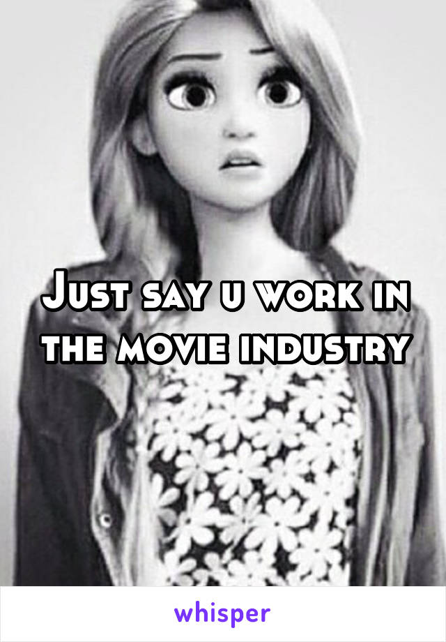 Just say u work in the movie industry