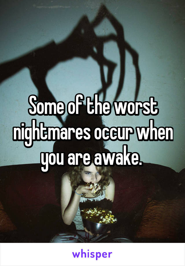 Some of the worst nightmares occur when you are awake. 