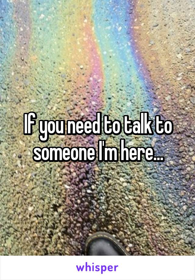 If you need to talk to someone I'm here...