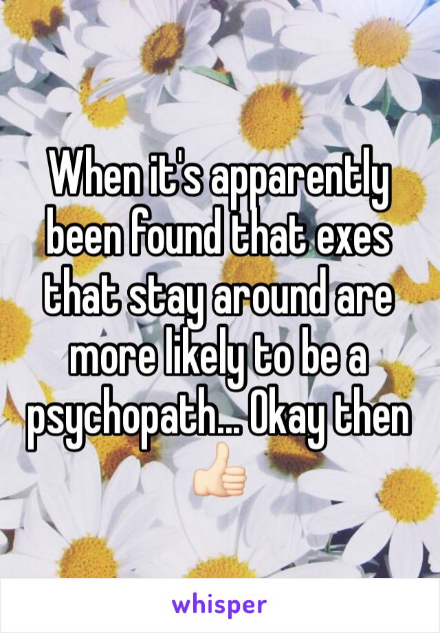 When it's apparently been found that exes that stay around are more likely to be a psychopath... Okay then 👍🏻