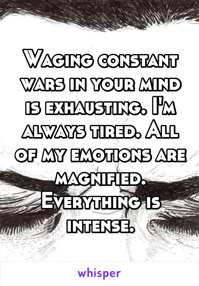Waging constant wars in your mind is exhausting. I'm always tired. All of my emotions are magnified. Everything is intense.