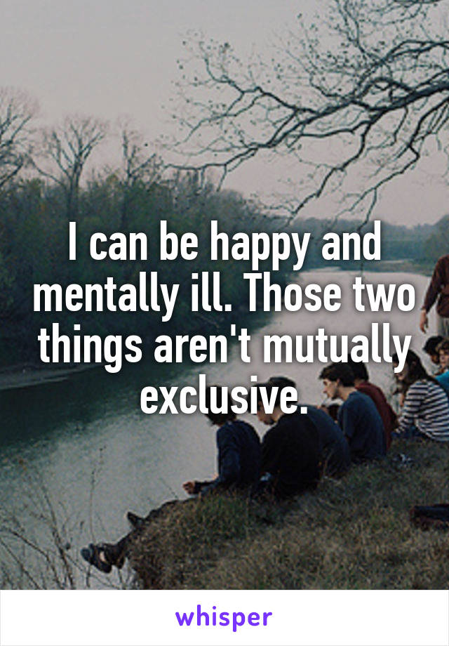 I can be happy and mentally ill. Those two things aren't mutually exclusive.