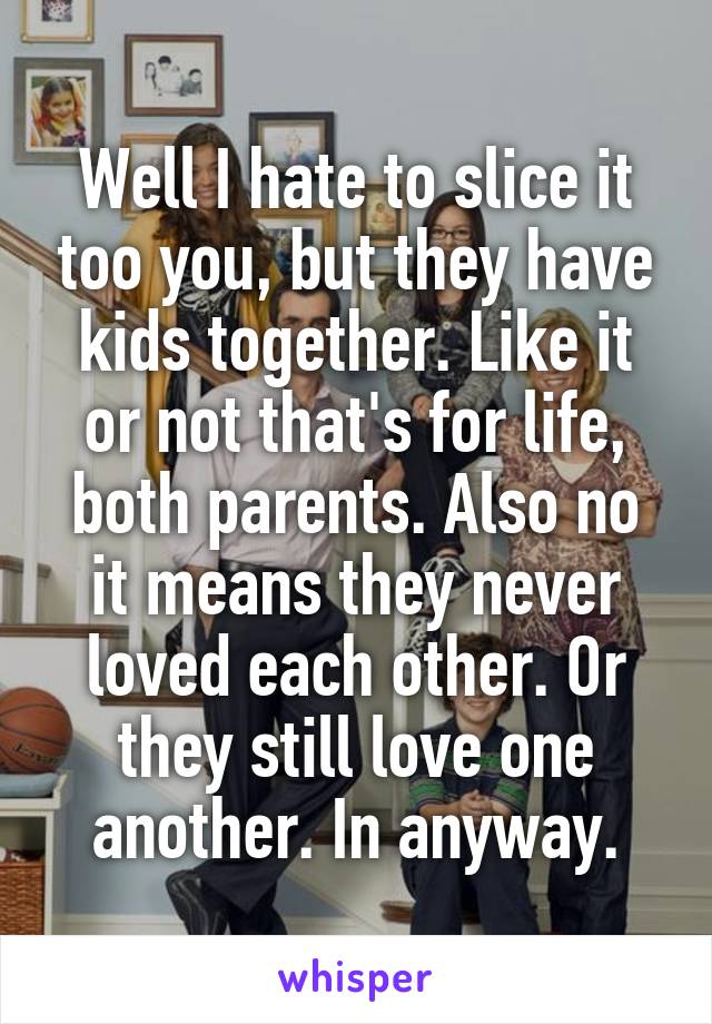 Well I hate to slice it too you, but they have kids together. Like it or not that's for life, both parents. Also no it means they never loved each other. Or they still love one another. In anyway.