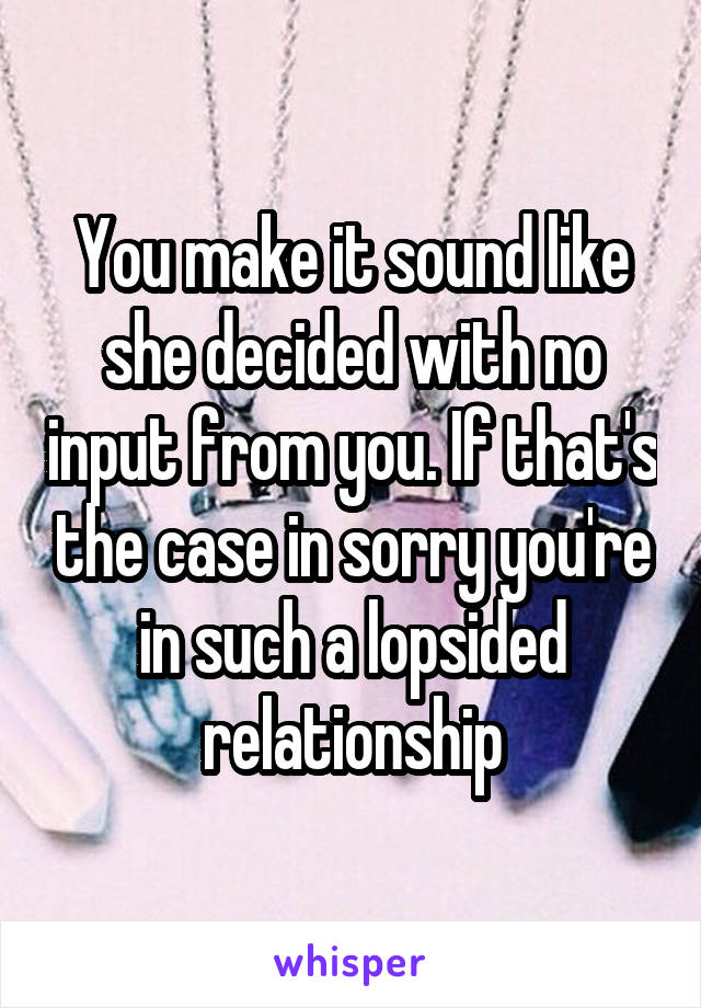 You make it sound like she decided with no input from you. If that's the case in sorry you're in such a lopsided relationship