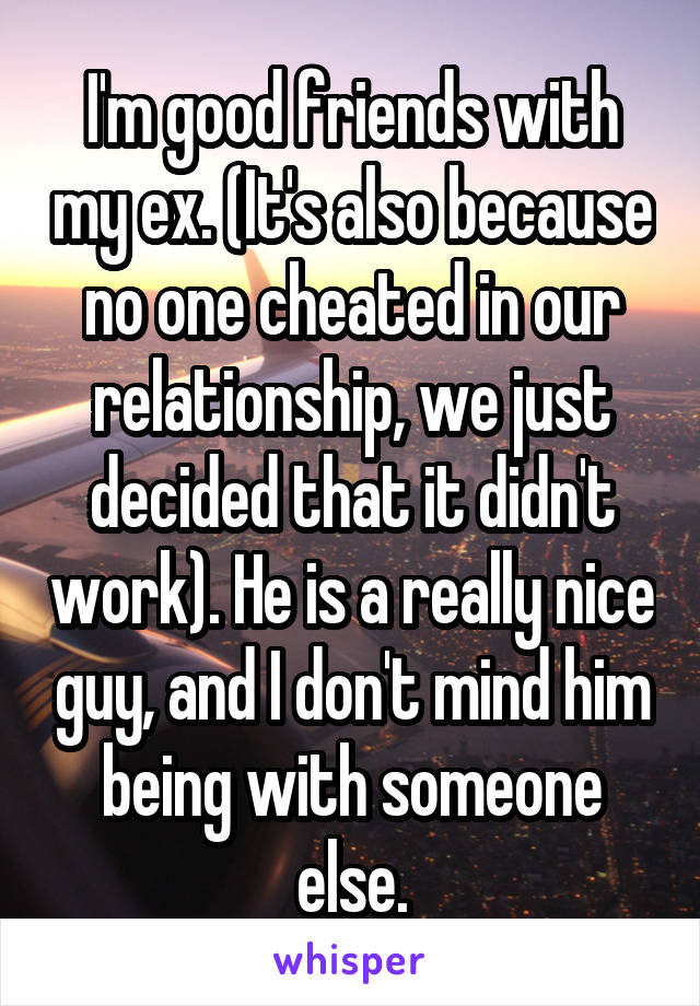 I'm good friends with my ex. (It's also because no one cheated in our relationship, we just decided that it didn't work). He is a really nice guy, and I don't mind him being with someone else.