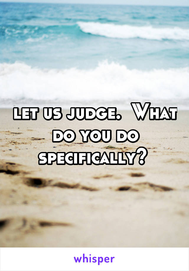 let us judge.  What do you do specifically? 