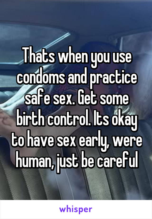 Thats when you use condoms and practice safe sex. Get some birth control. Its okay to have sex early, were human, just be careful
