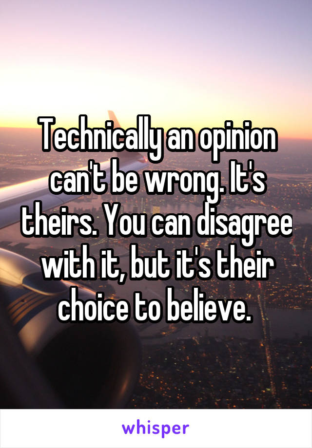 Technically an opinion can't be wrong. It's theirs. You can disagree with it, but it's their choice to believe. 