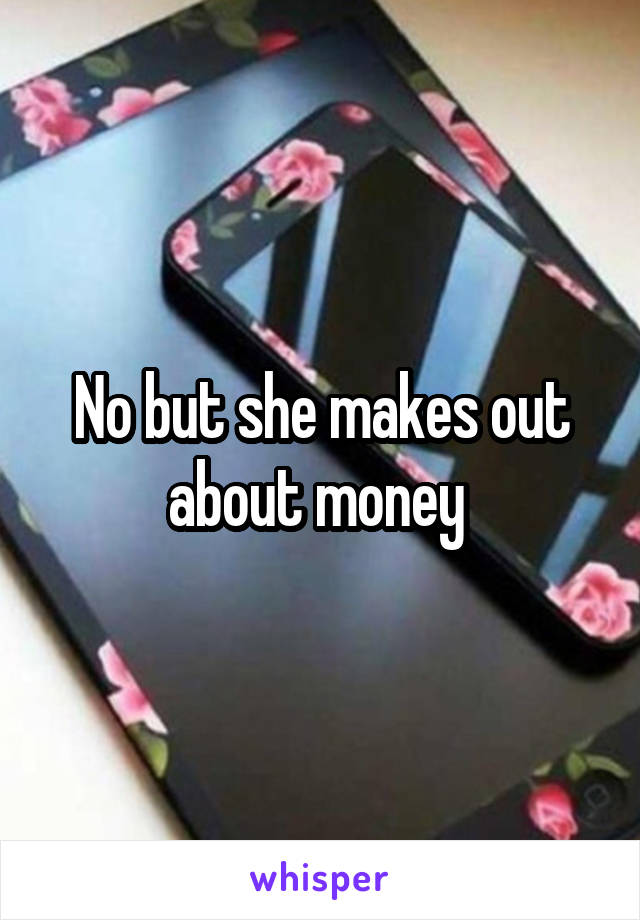 No but she makes out about money 