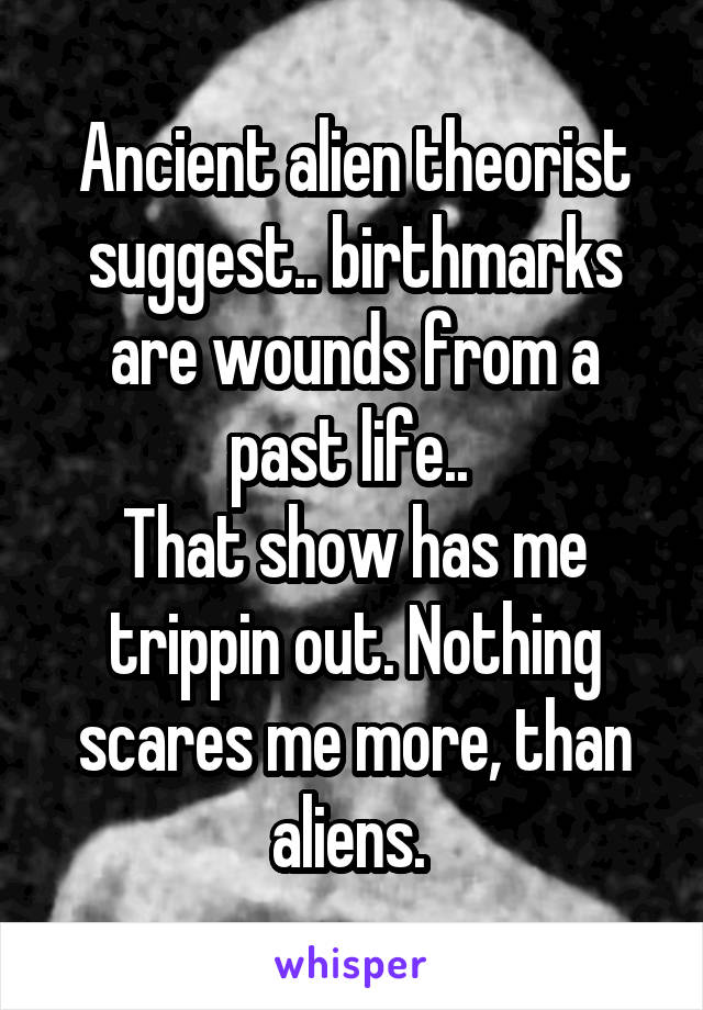 Ancient alien theorist suggest.. birthmarks are wounds from a past life.. 
That show has me trippin out. Nothing scares me more, than aliens. 