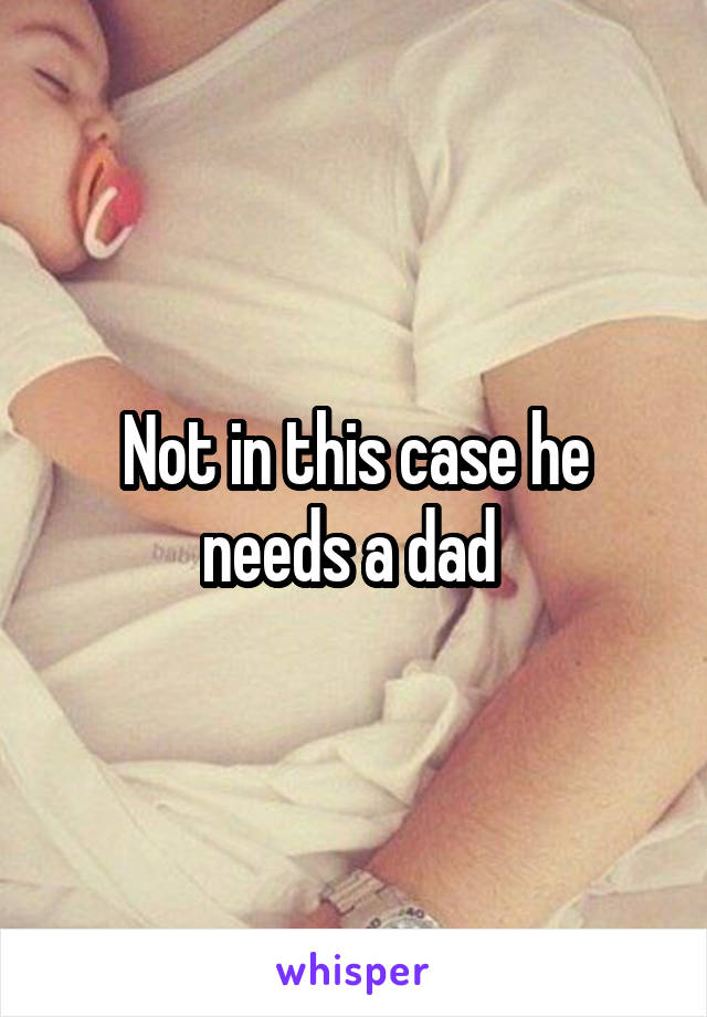 Not in this case he needs a dad 