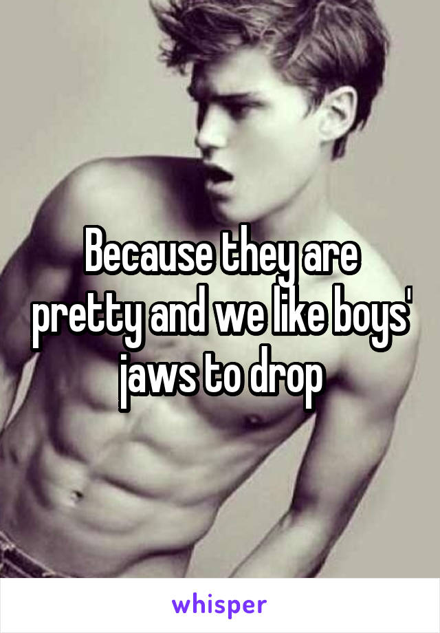 Because they are pretty and we like boys' jaws to drop