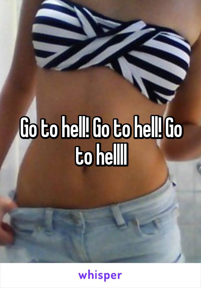 Go to hell! Go to hell! Go to hellll