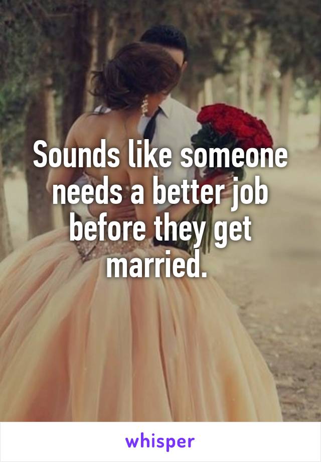 Sounds like someone needs a better job before they get married. 
