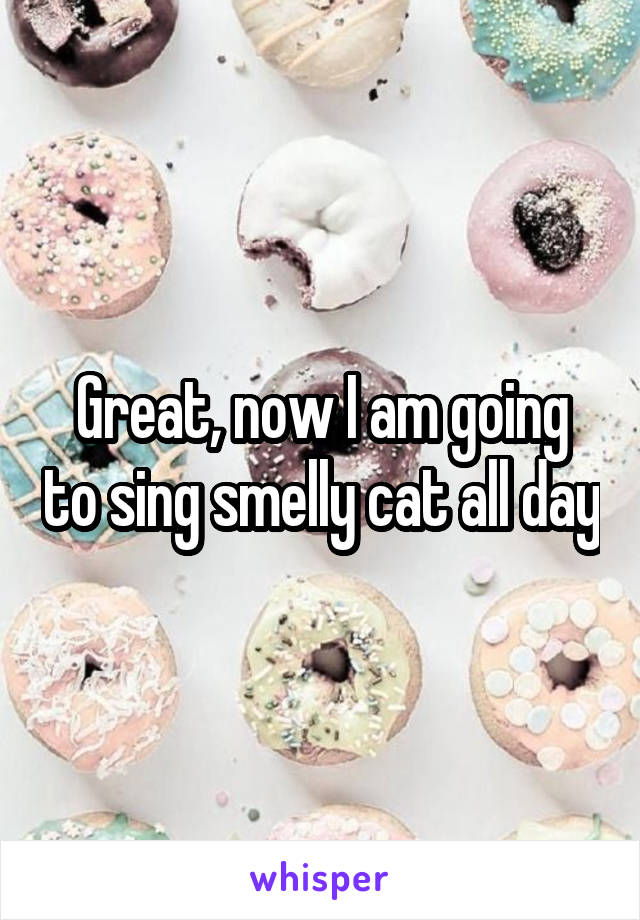 Great, now I am going to sing smelly cat all day