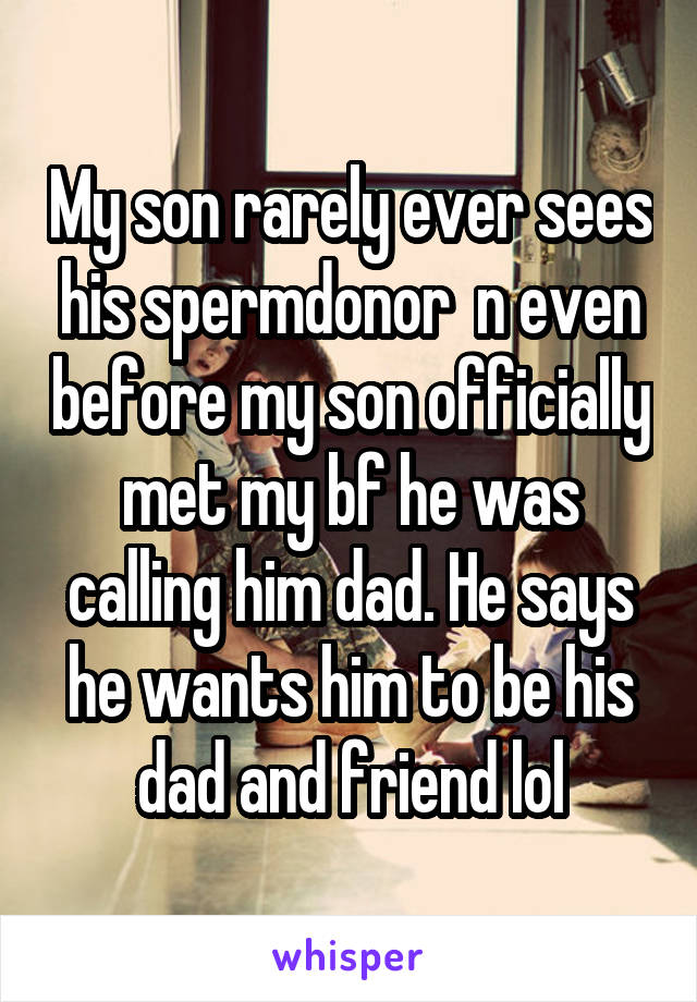My son rarely ever sees his spermdonor  n even before my son officially met my bf he was calling him dad. He says he wants him to be his dad and friend lol
