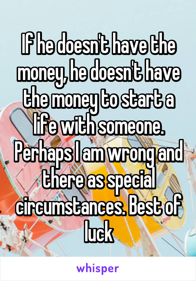 If he doesn't have the money, he doesn't have the money to start a life with someone. Perhaps I am wrong and there as special circumstances. Best of luck