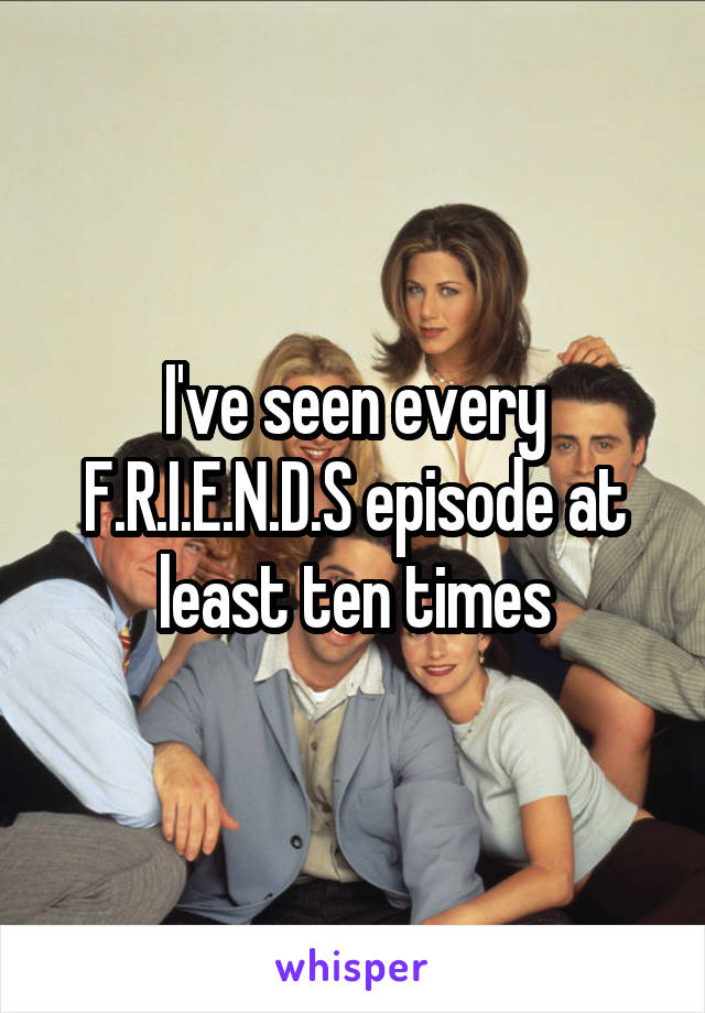 I've seen every F.R.I.E.N.D.S episode at least ten times