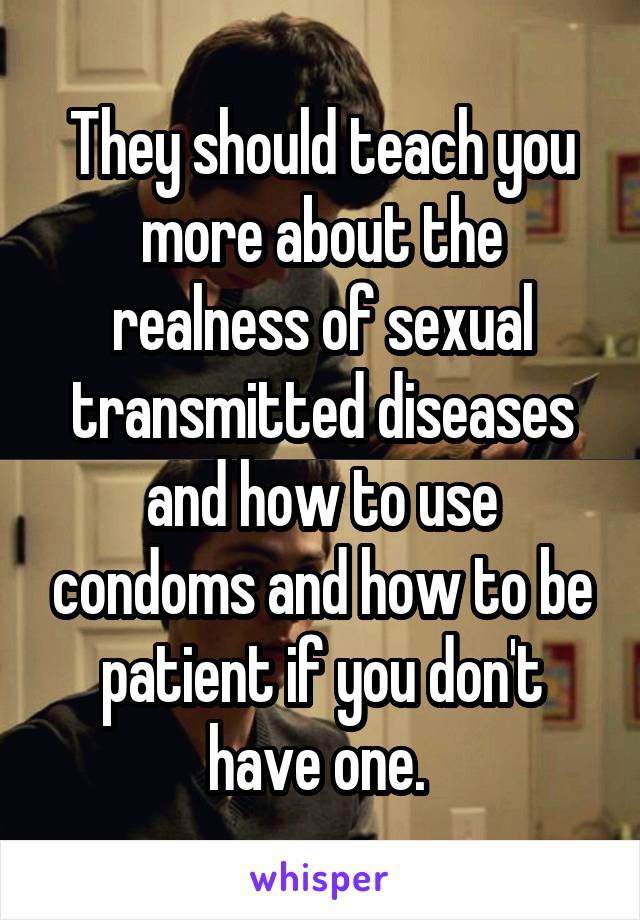 They should teach you more about the realness of sexual transmitted diseases and how to use condoms and how to be patient if you don't have one. 